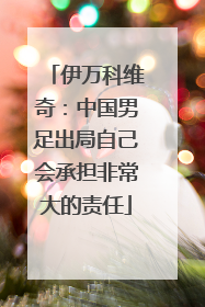 伊万科维奇：中国男足出局自己会承担非常大的责任