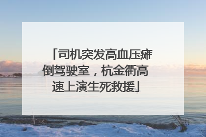 司机突发高血压瘫倒驾驶室，杭金衢高速上演生死救援
