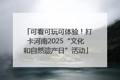 可看可玩可体验！打卡河南2025“文化和自然遗产日”活动