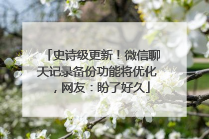史诗级更新！微信聊天记录备份功能将优化，网友：盼了好久