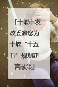 十堰市发改委邀您为十堰“十五五”规划建言献策
