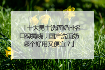 十大男士洗面奶排名口碑揭晓，国产洗面奶哪个好用又便宜？