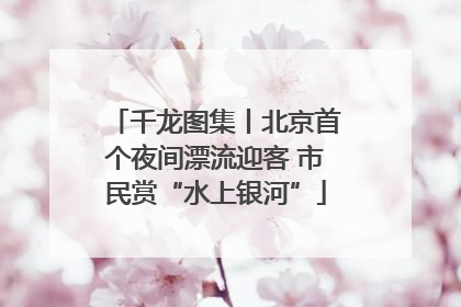 千龙图集丨北京首个夜间漂流迎客 市民赏“水上银河”