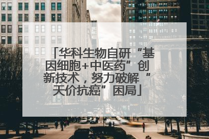 华科生物自研“基因细胞+中医药”创新技术，努力破解“天价抗癌”困局