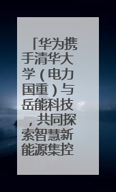 华为携手清华大学（电力国重）与岳能科技，共同探索智慧新能源集控新未来