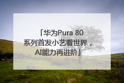 华为Pura 80系列首发小艺看世界，AI能力再进阶