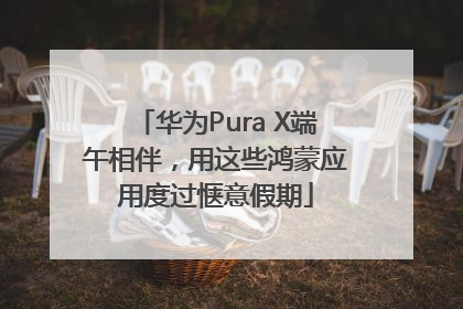 华为Pura X端午相伴，用这些鸿蒙应用度过惬意假期