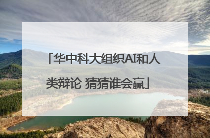 华中科大组织AI和人类辩论 猜猜谁会赢
