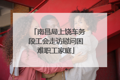 南昌局上饶车务段工会走访慰问困难职工家庭