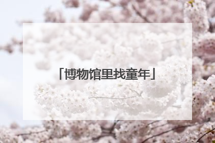 博物馆里找童年