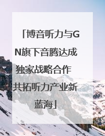 博音听力与GN旗下音腾达成独家战略合作 共拓听力产业新蓝海