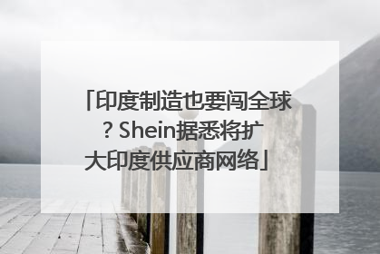 印度制造也要闯全球？Shein据悉将扩大印度供应商网络