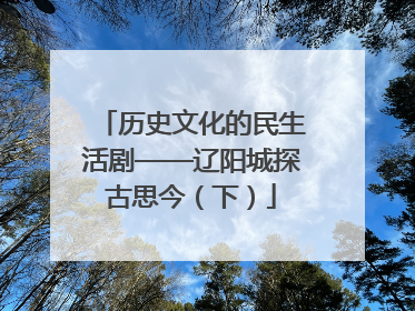 历史文化的民生活剧——辽阳城探古思今（下）