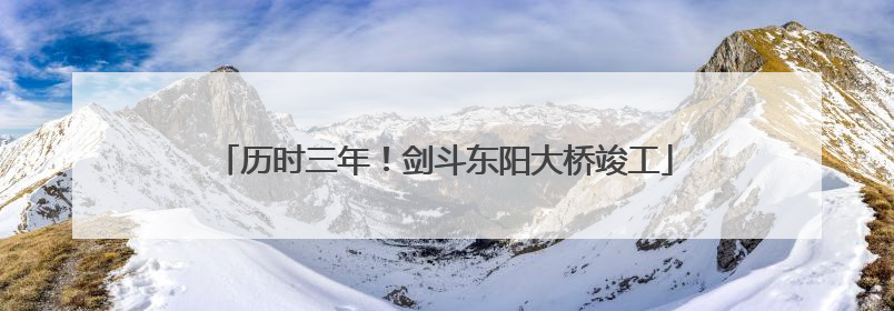 历时三年！剑斗东阳大桥竣工
