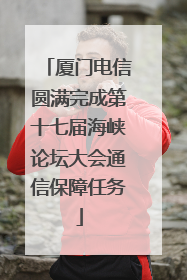 厦门电信圆满完成第十七届海峡论坛大会通信保障任务