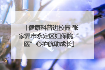 健康科普进校园 张家界市永定区妇保院“医”心护航助成长