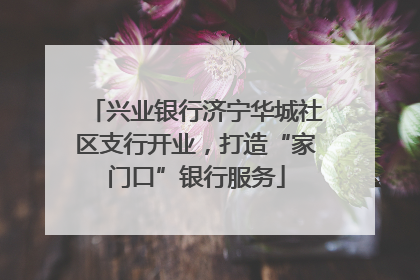兴业银行济宁华城社区支行开业，打造“家门口”银行服务