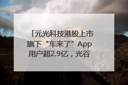 元光科技港股上市 旗下“车来了”App用户超2.9亿，光谷上市公司增至69家