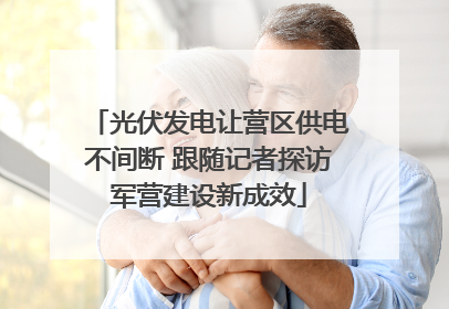 光伏发电让营区供电不间断 跟随记者探访军营建设新成效
