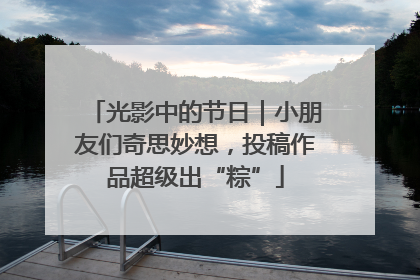 光影中的节日｜小朋友们奇思妙想，投稿作品超级出“粽”