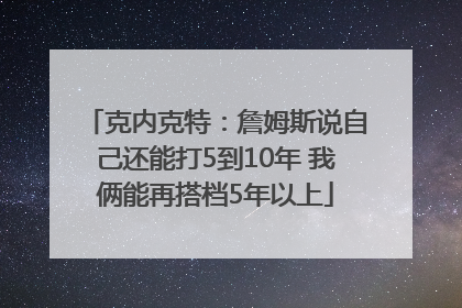 克内克特：詹姆斯说自己还能打5到10年 我俩能再搭档5年以上