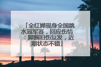 全红婵现身全国跳水冠军赛，回应伤情：脚腕旧伤复发，近期状态不错