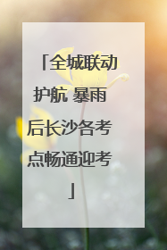全城联动护航 暴雨后长沙各考点畅通迎考