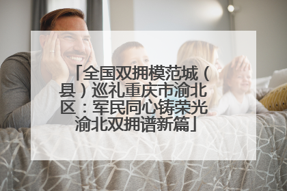 全国双拥模范城（县）巡礼重庆市渝北区：军民同心铸荣光 渝北双拥谱新篇