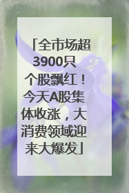全市场超3900只个股飘红！今天A股集体收涨，大消费领域迎来大爆发
