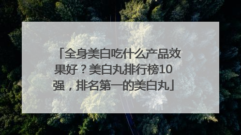 全身美白吃什么产品效果好？美白丸排行榜10强，排名第一的美白丸