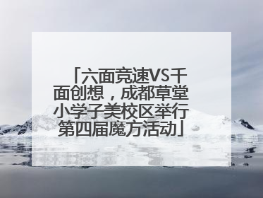 六面竞速VS千面创想，成都草堂小学子美校区举行第四届魔方活动