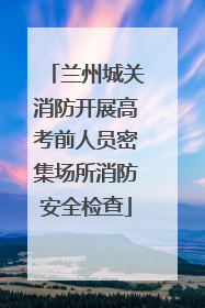 兰州城关消防开展高考前人员密集场所消防安全检查