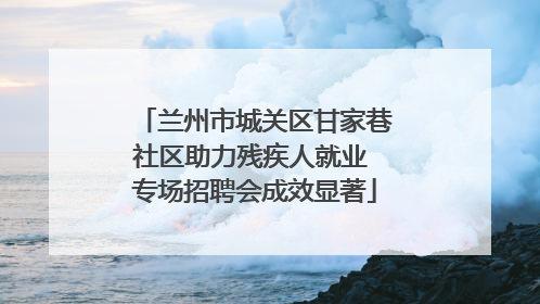 兰州市城关区甘家巷社区助力残疾人就业 专场招聘会成效显著