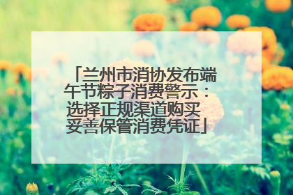 兰州市消协发布端午节粽子消费警示：选择正规渠道购买 妥善保管消费凭证