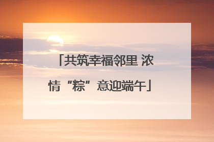 共筑幸福邻里 浓情“粽”意迎端午