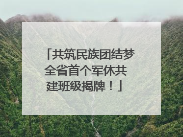 共筑民族团结梦 全省首个军休共建班级揭牌！