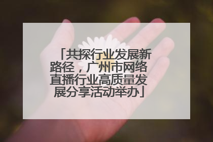 共探行业发展新路径，广州市网络直播行业高质量发展分享活动举办