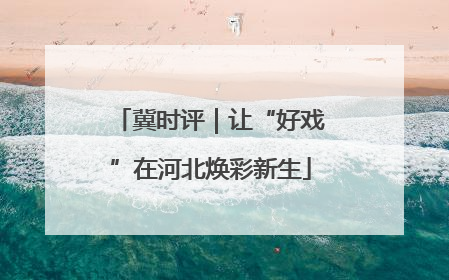 冀时评｜让“好戏”在河北焕彩新生