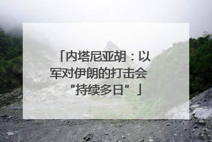 内塔尼亚胡：以军对伊朗的打击会“持续多日”