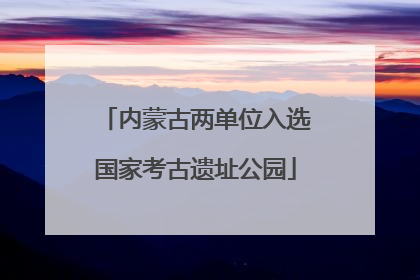 内蒙古两单位入选国家考古遗址公园