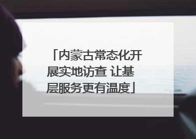 内蒙古常态化开展实地访查 让基层服务更有温度