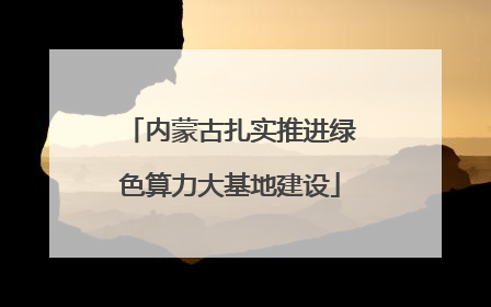 内蒙古扎实推进绿色算力大基地建设