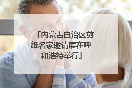 内蒙古自治区剪纸名家邀请展在呼和浩特举行