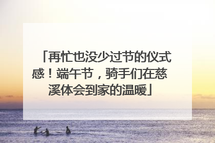 再忙也没少过节的仪式感！端午节，骑手们在慈溪体会到家的温暖