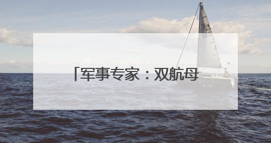 军事专家：双航母编队作战能力将明显大于“1+1”