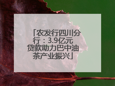 农发行四川分行：3.9亿元贷款助力巴中油茶产业振兴