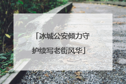 冰城公安倾力守护续写老街风华