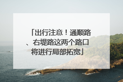 出行注意！通顺路、右堤路这两个路口将进行局部拓宽