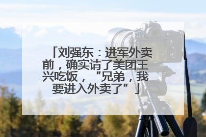 刘强东：进军外卖前，确实请了美团王兴吃饭，“兄弟，我要进入外卖了”
