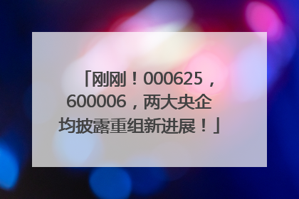 刚刚！000625，600006，两大央企均披露重组新进展！